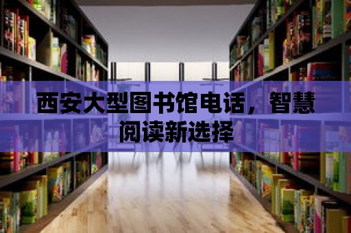 西安大型圖書館電話，智慧閱讀新選擇