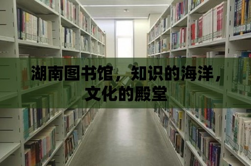 湖南圖書館，知識的海洋，文化的殿堂