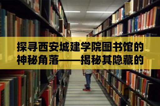 探尋西安城建學(xué)院圖書館的神秘角落——揭秘其隱藏的魅力與價值