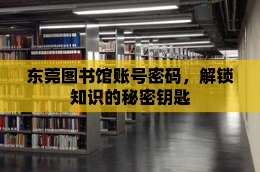 東莞圖書館賬號密碼，解鎖知識的秘密鑰匙