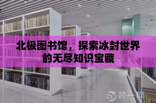 北極圖書館，探索冰封世界的無盡知識寶藏