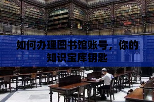 如何辦理圖書館賬號，你的知識寶庫鑰匙