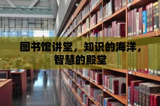 圖書館講堂，知識的海洋，智慧的殿堂