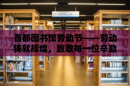 首都圖書館勞動節——勞動鑄就輝煌，致敬每一位辛勤的勞動者