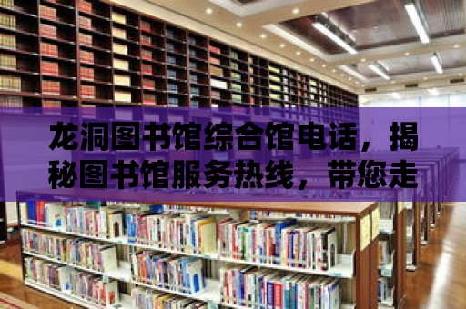 龍洞圖書館綜合館電話，揭秘圖書館服務熱線，帶您走進知識的殿堂