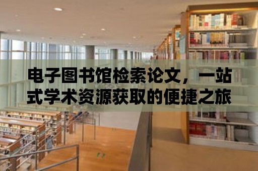 電子圖書館檢索論文，一站式學(xué)術(shù)資源獲取的便捷之旅