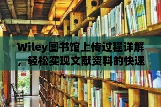 Wiley圖書館上傳過程詳解，輕松實(shí)現(xiàn)文獻(xiàn)資料的快速上傳與分享