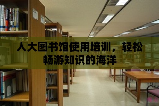 人大圖書館使用培訓，輕松暢游知識的海洋