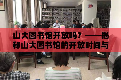 山大圖書館開放嗎？——揭秘山大圖書館的開放時間與借閱規則