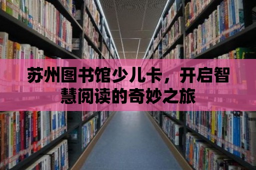 蘇州圖書館少兒卡，開啟智慧閱讀的奇妙之旅