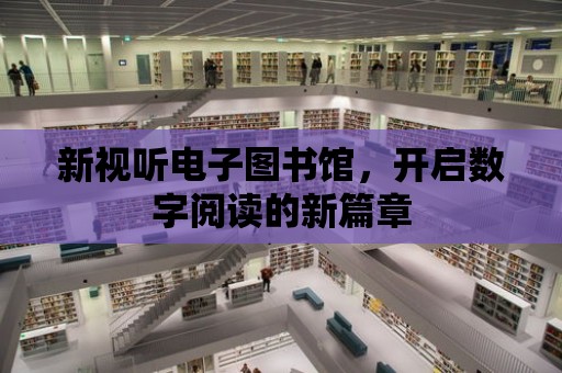 新視聽電子圖書館，開啟數(shù)字閱讀的新篇章