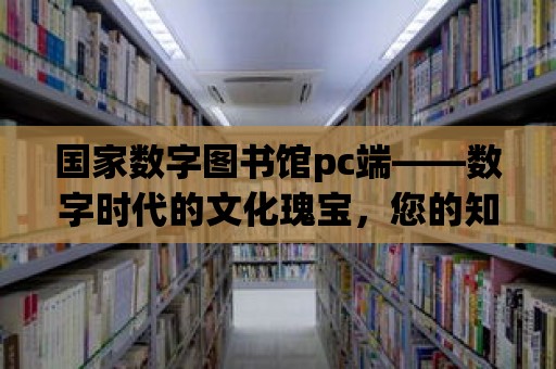 國家數字圖書館pc端——數字時代的文化瑰寶，您的知識寶庫