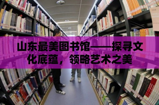 山東最美圖書館——探尋文化底蘊，領略藝術之美