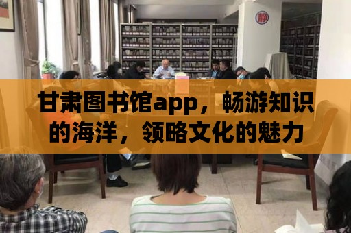 甘肅圖書館app，暢游知識的海洋，領略文化的魅力