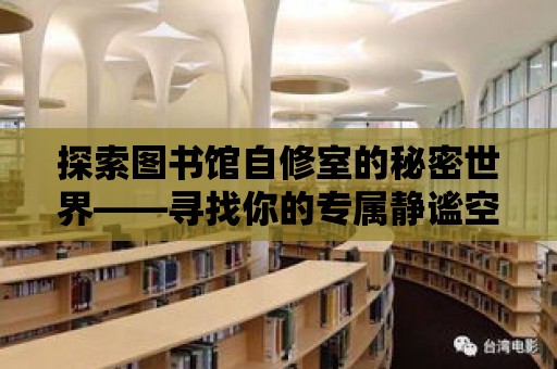 探索圖書館自修室的秘密世界——尋找你的專屬靜謐空間