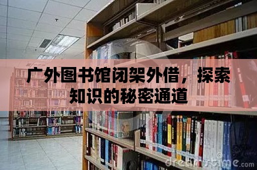 廣外圖書館閉架外借，探索知識的秘密通道