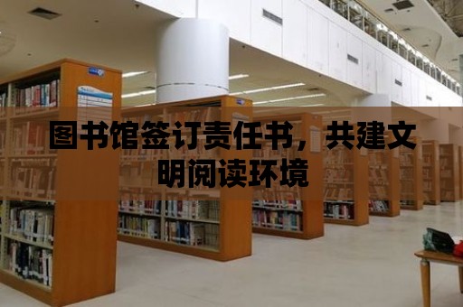 圖書館簽訂責任書，共建文明閱讀環境