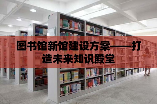 圖書館新館建設(shè)方案——打造未來知識(shí)殿堂