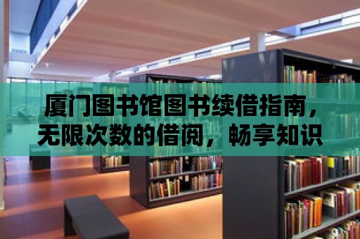 廈門圖書館圖書續借指南，無限次數的借閱，暢享知識的海洋