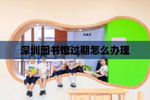 深圳圖書館過期怎么辦理