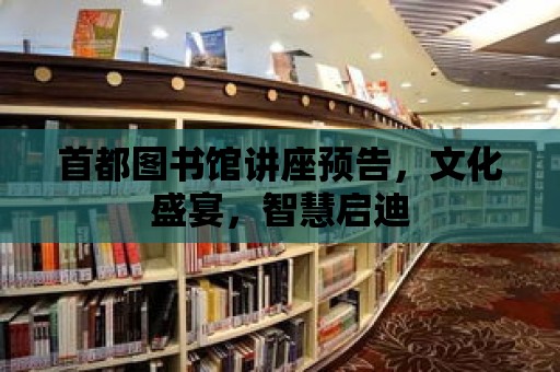 首都圖書館講座預告，文化盛宴，智慧啟迪