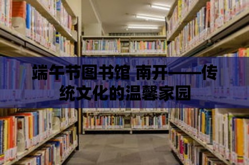 端午節(jié)圖書館 南開——傳統(tǒng)文化的溫馨家園