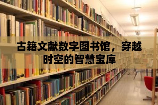 古籍文獻(xiàn)數(shù)字圖書館，穿越時(shí)空的智慧寶庫(kù)