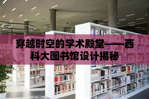 穿越時空的學術殿堂——西科大圖書館設計揭秘