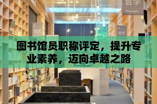 圖書館員職稱評定，提升專業素養，邁向卓越之路