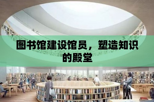 圖書館建設館員，塑造知識的殿堂