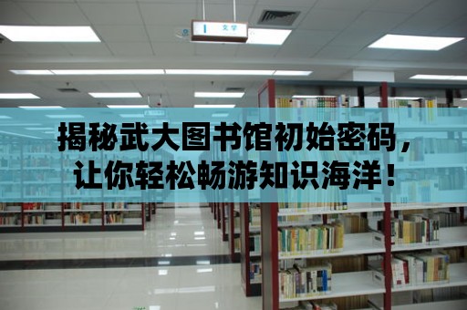 揭秘武大圖書館初始密碼，讓你輕松暢游知識海洋！