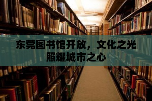 東莞圖書館開放，文化之光照耀城市之心