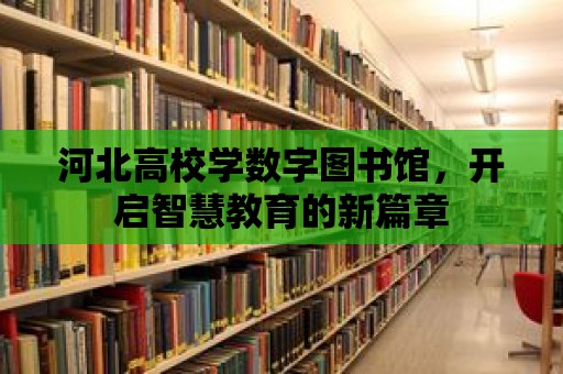 河北高校學(xué)數(shù)字圖書館，開啟智慧教育的新篇章