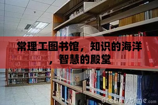 常理工圖書館，知識(shí)的海洋，智慧的殿堂