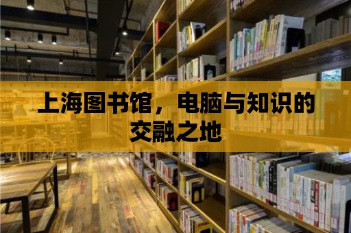 上海圖書館，電腦與知識的交融之地