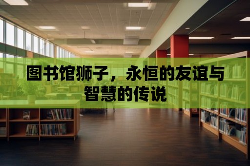 圖書館獅子，永恒的友誼與智慧的傳說