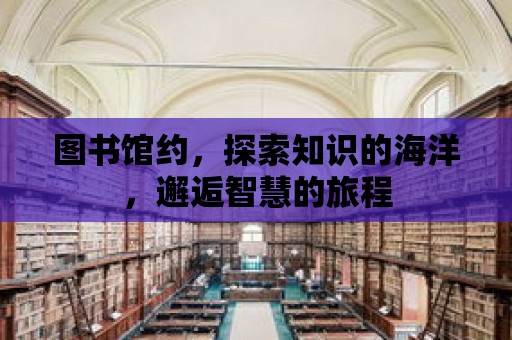 圖書館約，探索知識的海洋，邂逅智慧的旅程