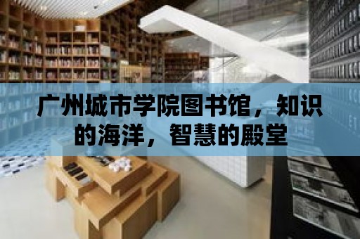 廣州城市學院圖書館，知識的海洋，智慧的殿堂