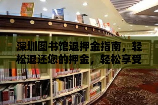 深圳圖書館退押金指南，輕松退還您的押金，輕松享受閱讀之旅