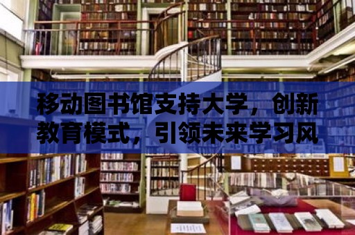 移動圖書館支持大學，創新教育模式，引領未來學習風潮