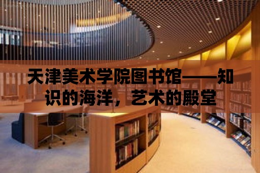 天津美術學院圖書館——知識的海洋，藝術的殿堂