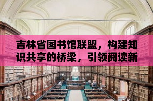 吉林省圖書館聯盟，構建知識共享的橋梁，引領閱讀新風尚