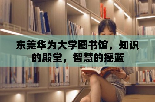 東莞華為大學(xué)圖書館，知識的殿堂，智慧的搖籃