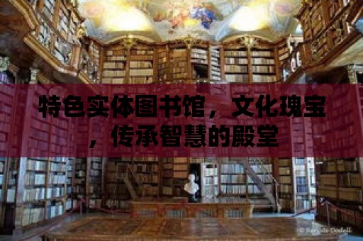 特色實(shí)體圖書館，文化瑰寶，傳承智慧的殿堂