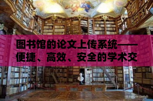 圖書館的論文上傳系統——便捷、高效、安全的學術交流平臺