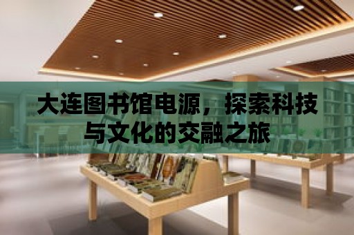 大連圖書(shū)館電源，探索科技與文化的交融之旅