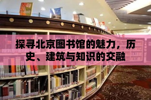 探尋北京圖書館的魅力，歷史、建筑與知識的交融