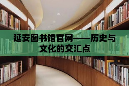 延安圖書館官網——歷史與文化的交匯點