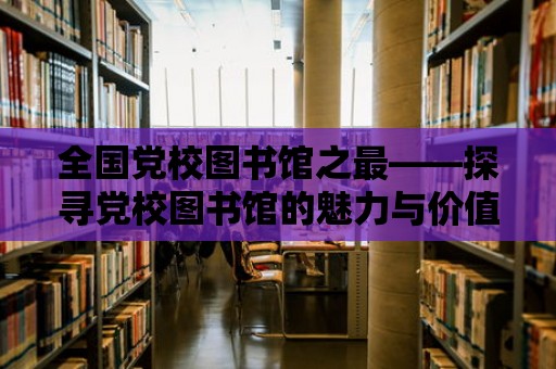 全國黨校圖書館之最——探尋黨校圖書館的魅力與價值