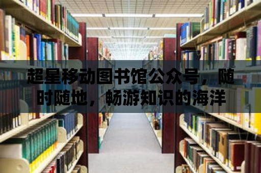 超星移動圖書館公眾號，隨時隨地，暢游知識的海洋